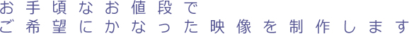 お手軽なお値段でご希望にかなった映像を制作します